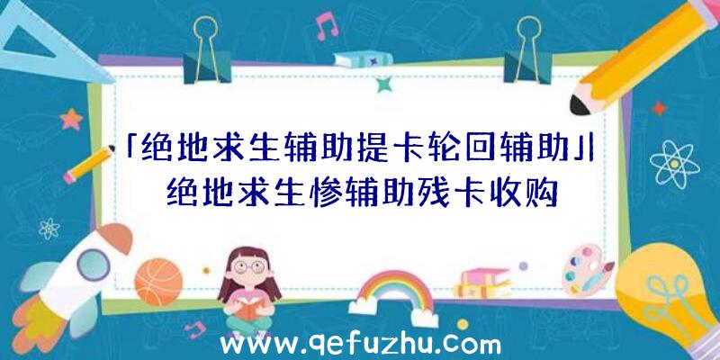 「绝地求生辅助提卡轮回辅助」|绝地求生惨辅助残卡收购